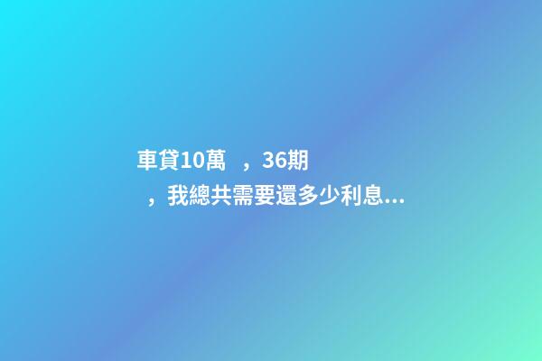 車貸10萬，36期，我總共需要還多少利息？